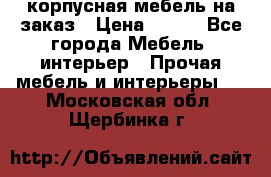 корпусная мебель на заказ › Цена ­ 100 - Все города Мебель, интерьер » Прочая мебель и интерьеры   . Московская обл.,Щербинка г.